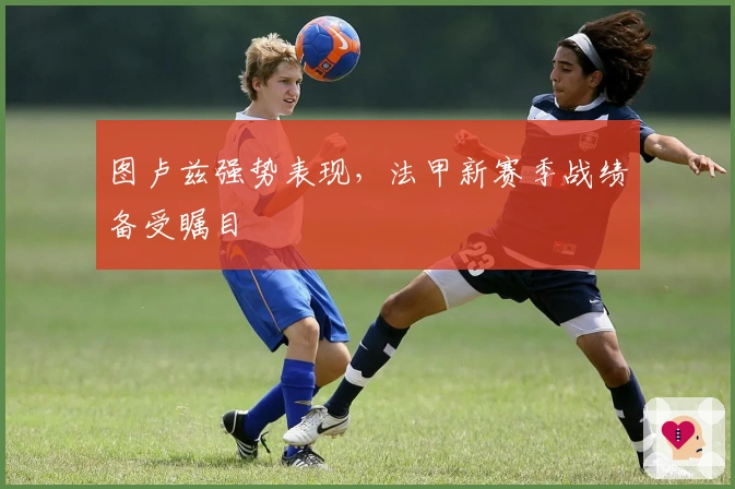 图卢兹强势表现，法甲新赛季战绩备受瞩目