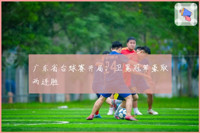 广东省台球赛开局：卫冕冠军豪取两连胜