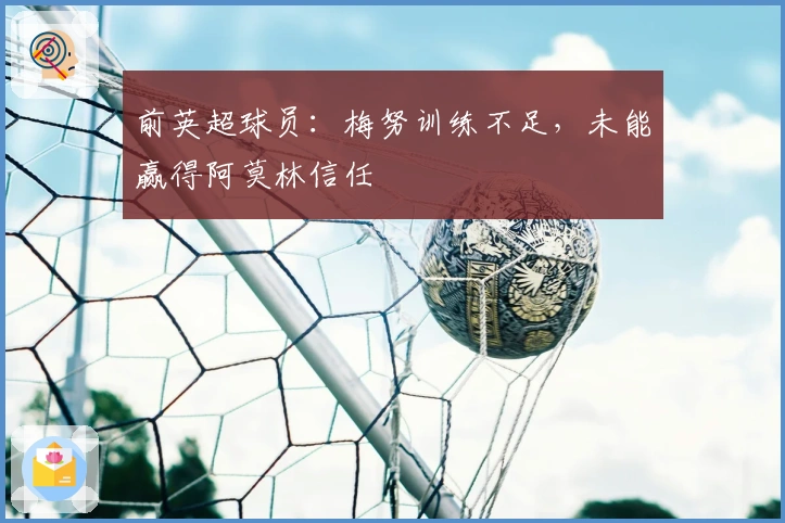 前英超球员：梅努训练不足，未能赢得阿莫林信任