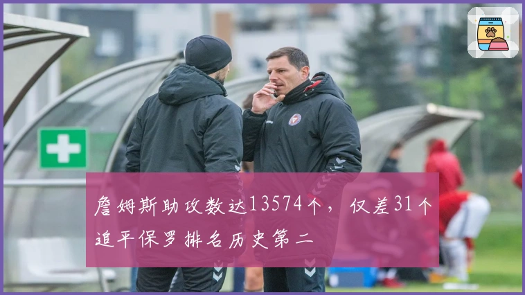 詹姆斯助攻数达13574个，仅差31个追平保罗排名历史第二