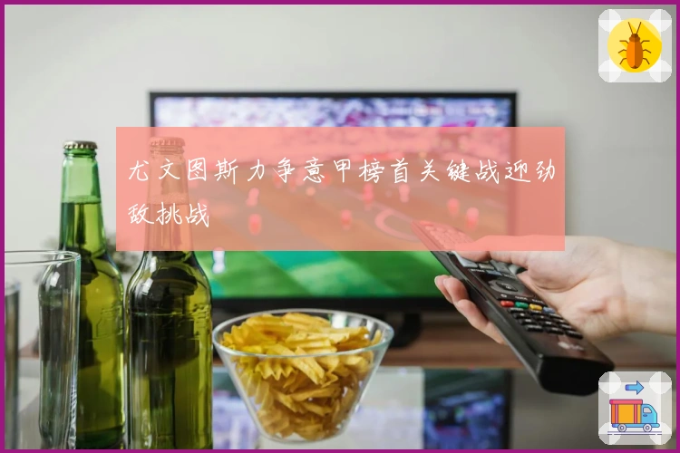 尤文图斯力争意甲榜首关键战迎劲敌挑战