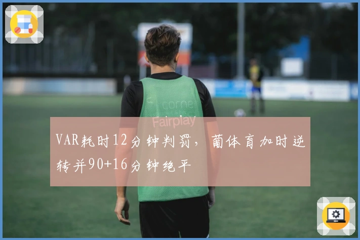 VAR耗时12分钟判罚，葡体育加时逆转并90+16分钟绝平