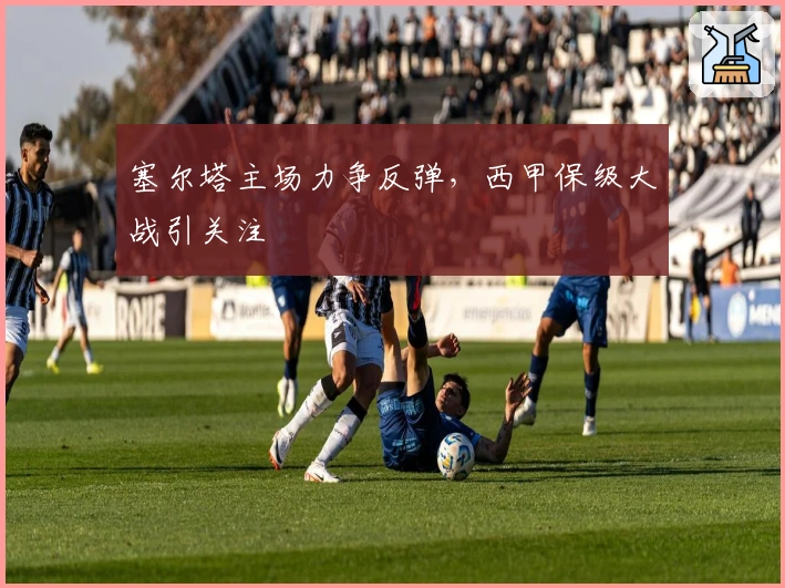 塞尔塔主场力争反弹，西甲保级大战引关注