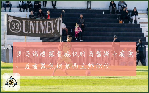 罗马诺透露曼城仅对马雷斯卡有意，后者聚焦切尔西主帅职位