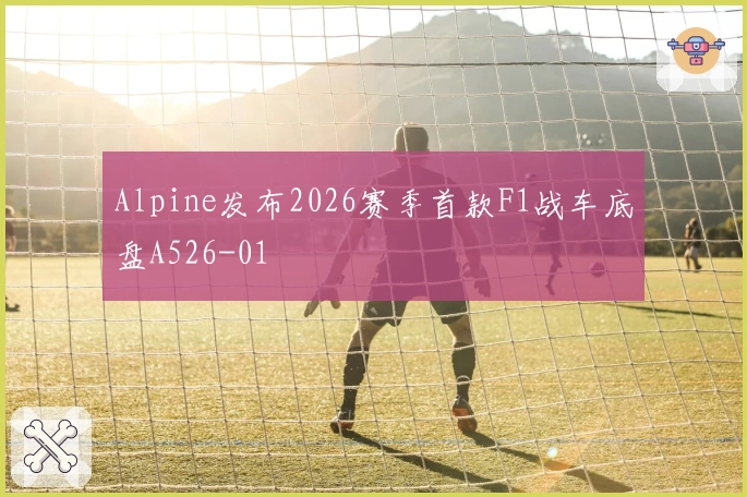Alpine发布2026赛季首款F1战车底盘A526-01