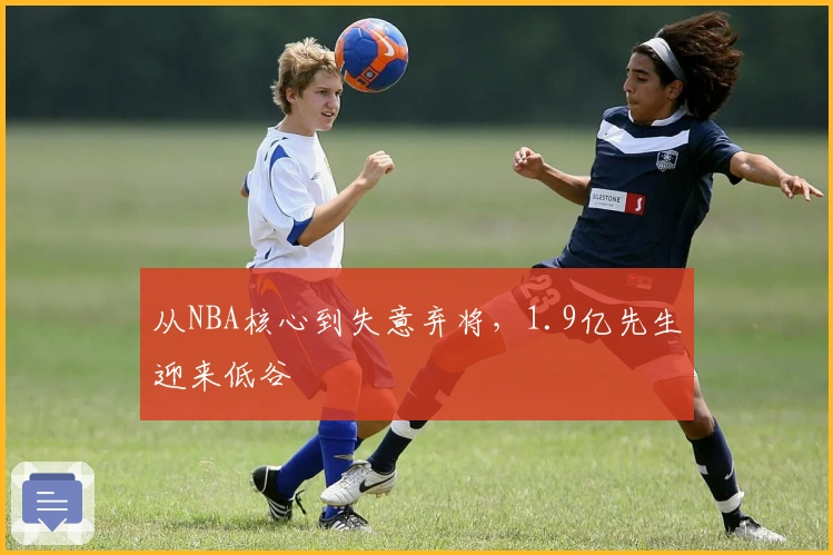 从NBA核心到失意弃将，1.9亿先生迎来低谷