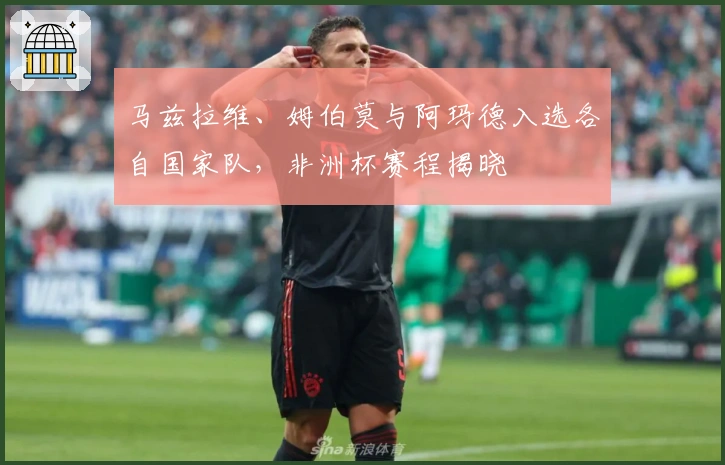 马兹拉维、姆伯莫与阿玛德入选各自国家队，非洲杯赛程揭晓