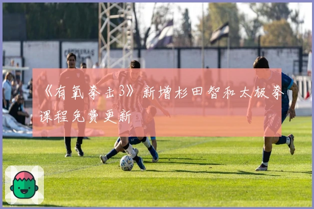 《有氧拳击3》新增杉田智和太极拳课程免费更新