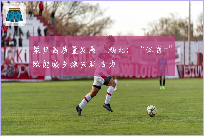 聚焦高质量发展丨湖北：“体育+”赋能城乡振兴新活力
