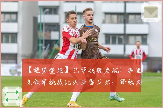 【强势登场】巴萨战舰启航！弗里克领军挑战比利亚雷亚尔，锋线火力能否攻破黄潜防线？