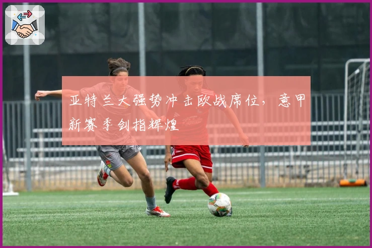 亚特兰大强势冲击欧战席位，意甲新赛季剑指辉煌