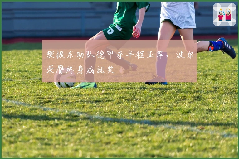 樊振东助队德甲夺半程亚军，波尔荣膺终身成就奖