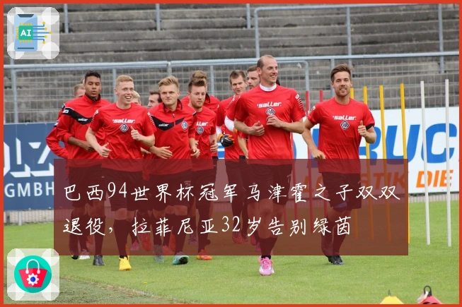 巴西94世界杯冠军马津霍之子双双退役，拉菲尼亚32岁告别绿茵